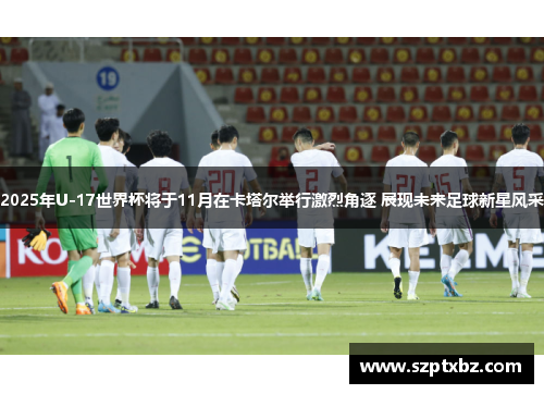 2025年U-17世界杯将于11月在卡塔尔举行激烈角逐 展现未来足球新星风采
