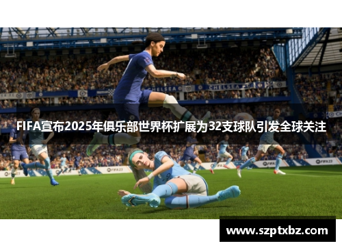 FIFA宣布2025年俱乐部世界杯扩展为32支球队引发全球关注