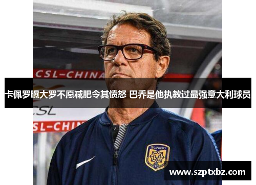 卡佩罗曝大罗不愿减肥令其愤怒 巴乔是他执教过最强意大利球员