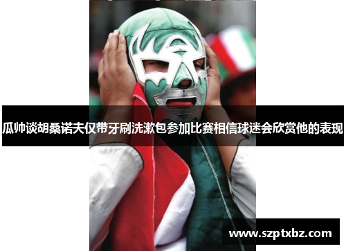 瓜帅谈胡桑诺夫仅带牙刷洗漱包参加比赛相信球迷会欣赏他的表现