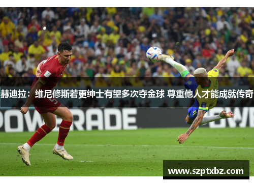 赫迪拉：维尼修斯若更绅士有望多次夺金球 尊重他人才能成就传奇