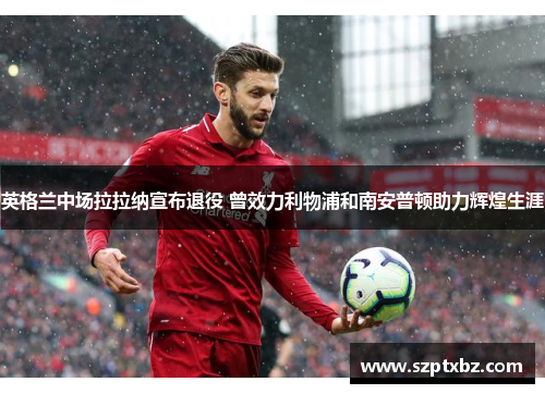 英格兰中场拉拉纳宣布退役 曾效力利物浦和南安普顿助力辉煌生涯