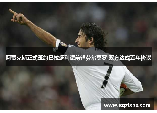 阿贾克斯正式签约巴拉多利德前锋劳尔莫罗 双方达成五年协议