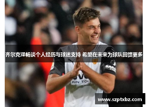 齐尔克泽畅谈个人经历与球迷支持 希望在未来为球队回馈更多